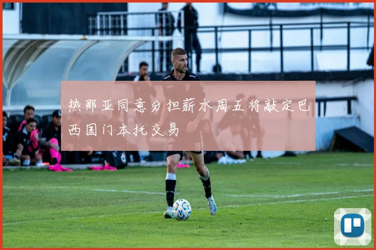 热那亚同意分担薪水周五将敲定巴西国门本托交易