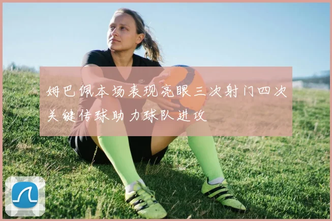 姆巴佩本场表现亮眼三次射门四次关键传球助力球队进攻