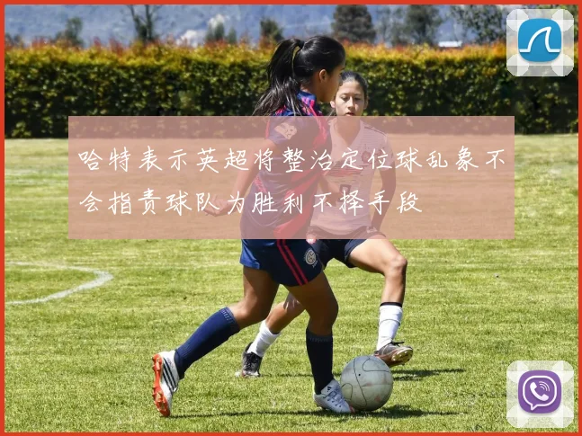 哈特表示英超将整治定位球乱象不会指责球队为胜利不择手段