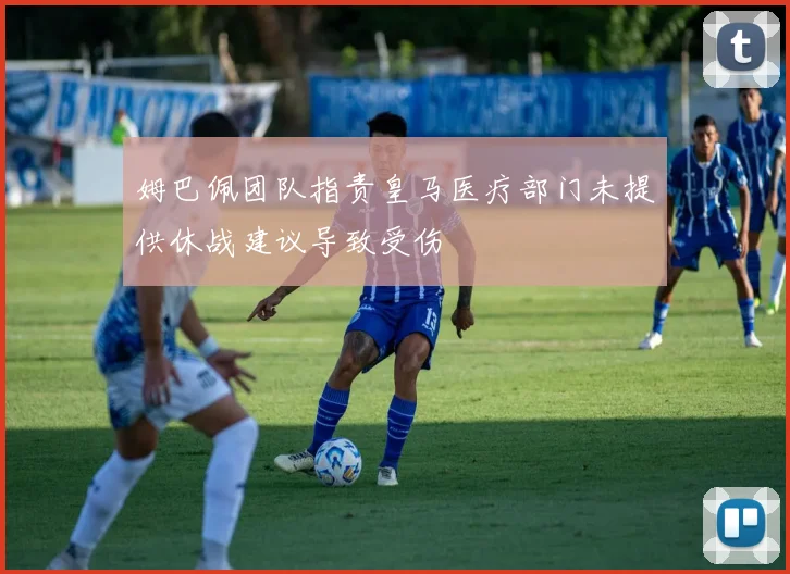 姆巴佩团队指责皇马医疗部门未提供休战建议导致受伤