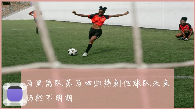 马里离队苏马回归热刺但球队未来仍然不明朗