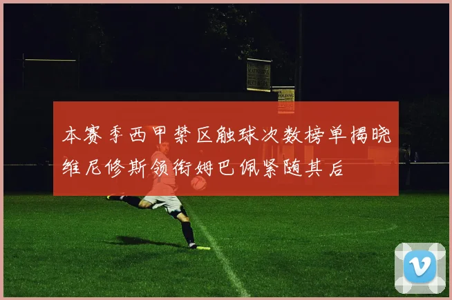 本赛季西甲禁区触球次数榜单揭晓维尼修斯领衔姆巴佩紧随其后