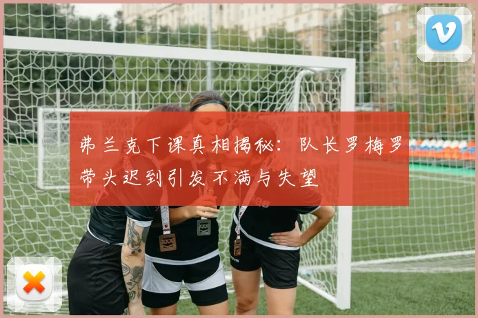 弗兰克下课真相揭秘：队长罗梅罗带头迟到引发不满与失望