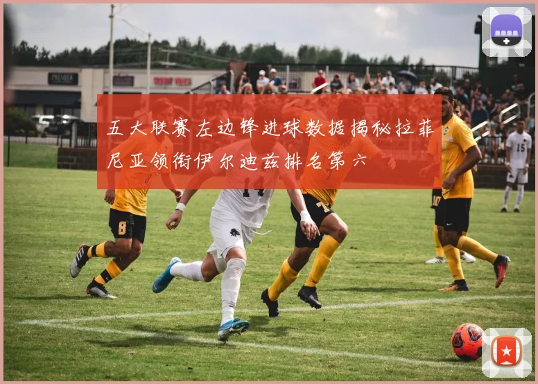 五大联赛左边锋进球数据揭秘拉菲尼亚领衔伊尔迪兹排名第六