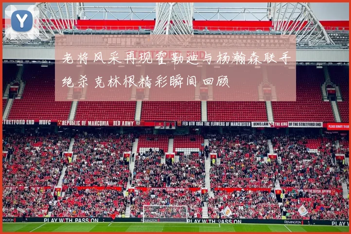 老将风采再现霍勒迪与杨瀚森联手绝杀克林根精彩瞬间回顾