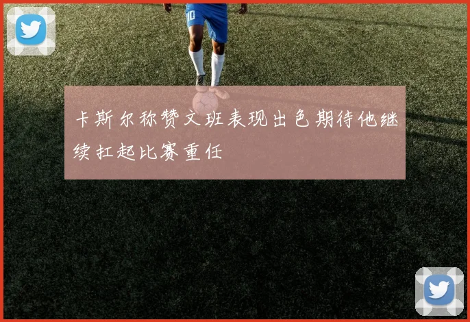 卡斯尔称赞文班表现出色期待他继续扛起比赛重任