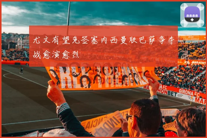 尤文有望免签塞内西曼联巴萨争夺战愈演愈烈