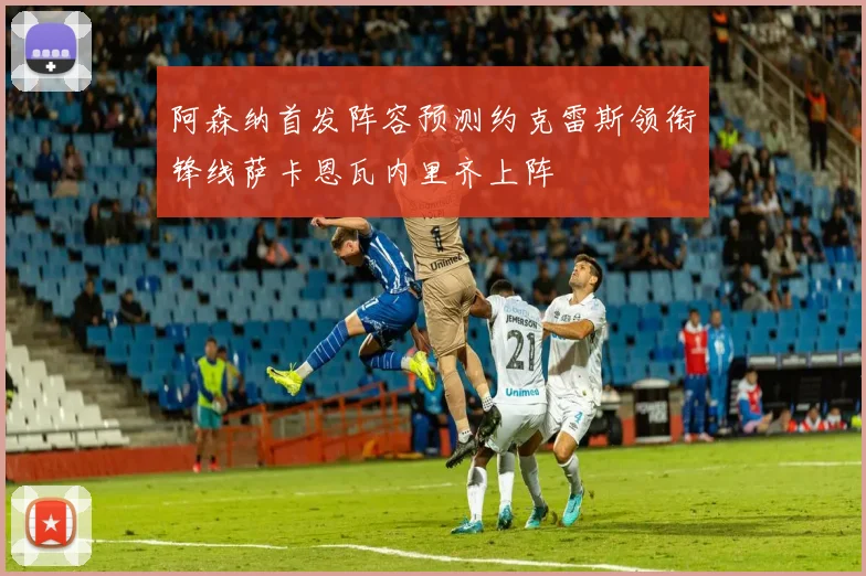 阿森纳首发阵容预测约克雷斯领衔锋线萨卡恩瓦内里齐上阵