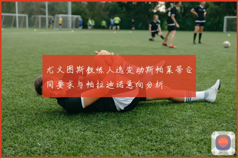 尤文图斯教练人选变动斯帕莱蒂合同要求与帕拉迪诺意向分析