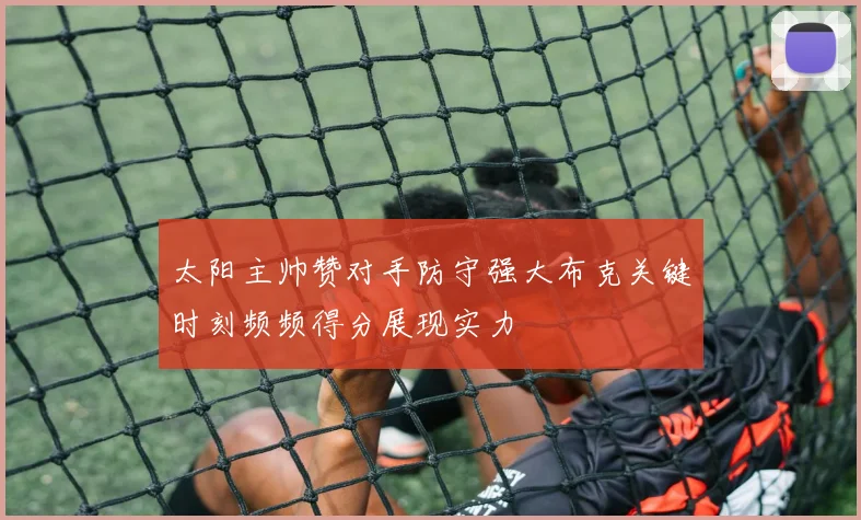 太阳主帅赞对手防守强大布克关键时刻频频得分展现实力