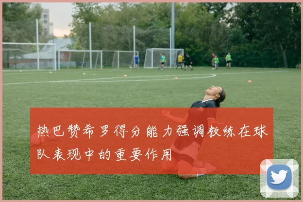 热巴赞希罗得分能力强调教练在球队表现中的重要作用