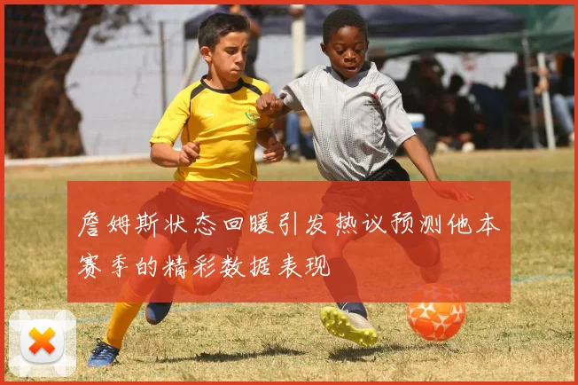 詹姆斯状态回暖引发热议预测他本赛季的精彩数据表现