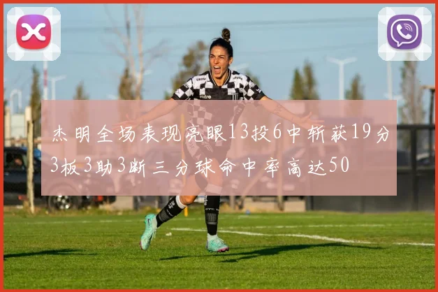 杰明全场表现亮眼13投6中斩获19分3板3助3断三分球命中率高达50