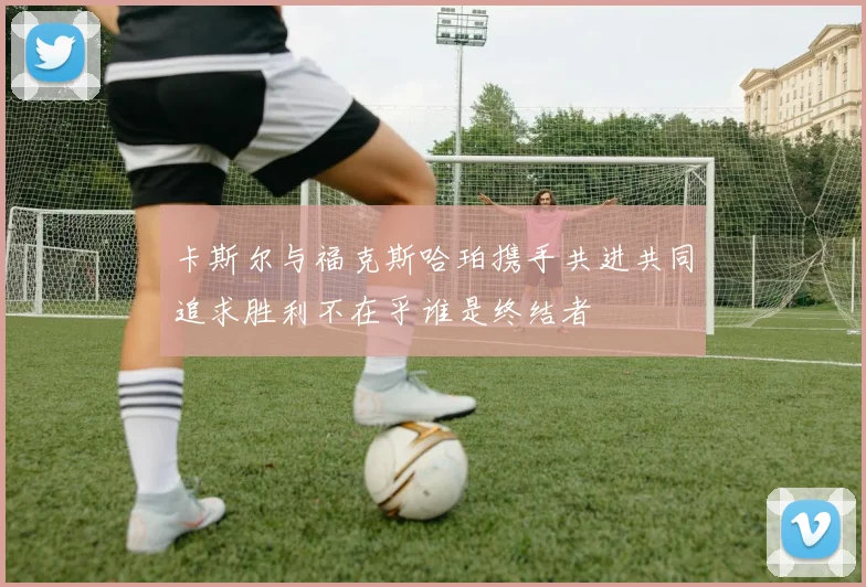 卡斯尔与福克斯哈珀携手共进共同追求胜利不在乎谁是终结者