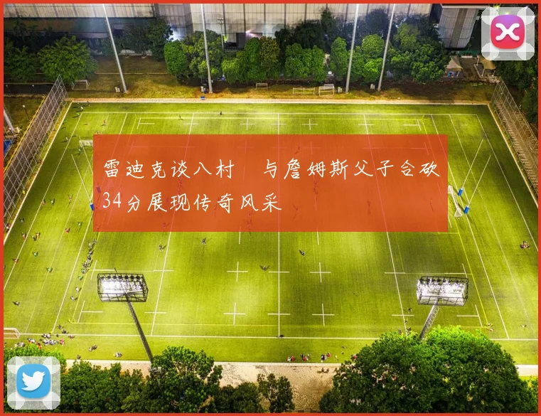 雷迪克谈八村塁与詹姆斯父子合砍34分展现传奇风采