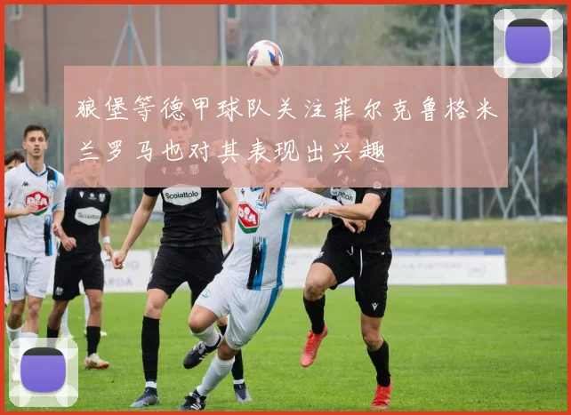狼堡等德甲球队关注菲尔克鲁格米兰罗马也对其表现出兴趣