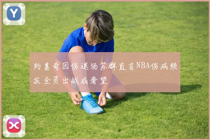 约基奇因伤退场苏群直言NBA伤病频发全员出战成奢望