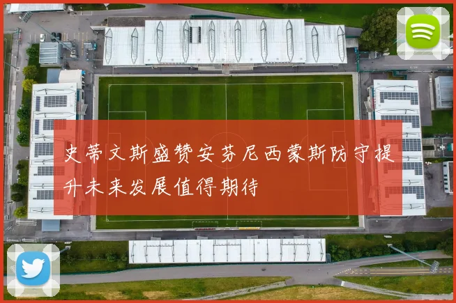 史蒂文斯盛赞安芬尼西蒙斯防守提升未来发展值得期待