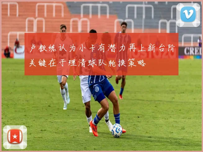 卢教练认为小卡有潜力再上新台阶关键在于理清球队轮换策略