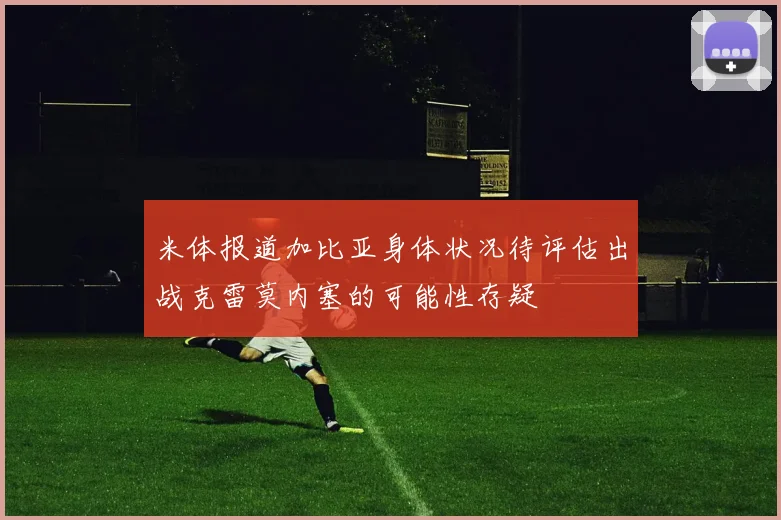 米体报道加比亚身体状况待评估出战克雷莫内塞的可能性存疑