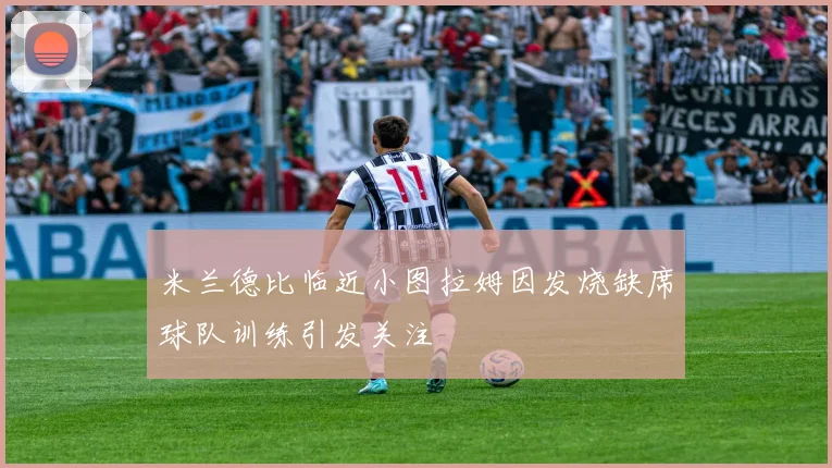 米兰德比临近小图拉姆因发烧缺席球队训练引发关注