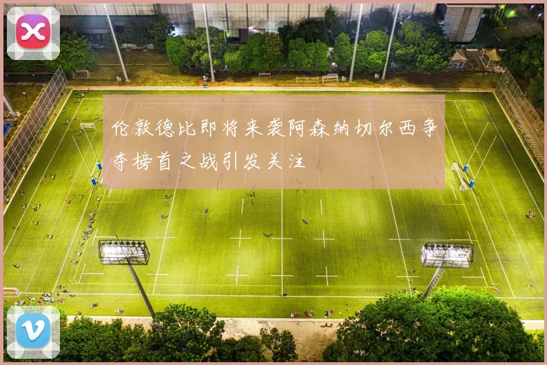 伦敦德比即将来袭阿森纳切尔西争夺榜首之战引发关注