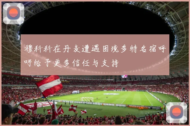 穆科科在丹麦遭遇困境多特名宿呼吁给予更多信任与支持