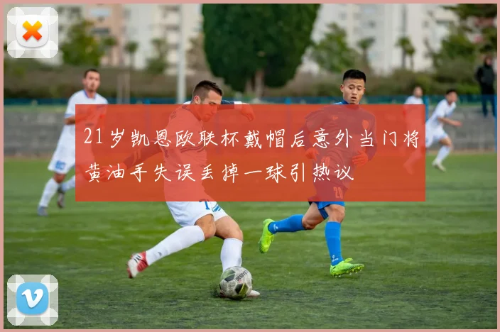 21岁凯恩欧联杯戴帽后意外当门将黄油手失误丢掉一球引热议