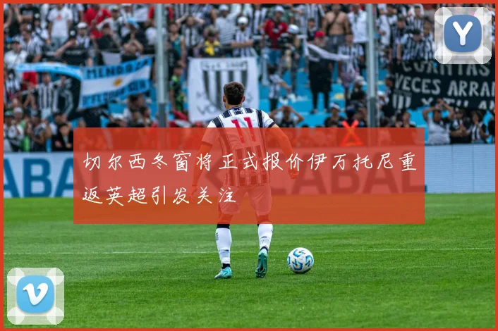 切尔西冬窗将正式报价伊万托尼重返英超引发关注