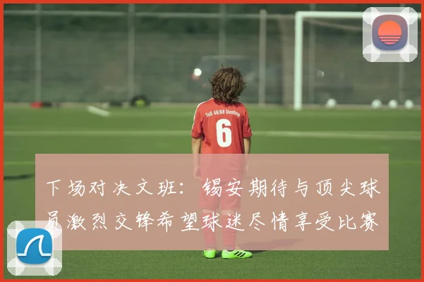 下场对决文班：锡安期待与顶尖球员激烈交锋希望球迷尽情享受比赛乐趣