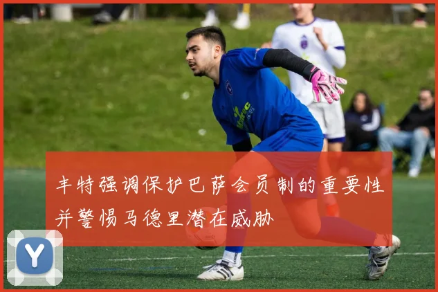 丰特强调保护巴萨会员制的重要性并警惕马德里潜在威胁