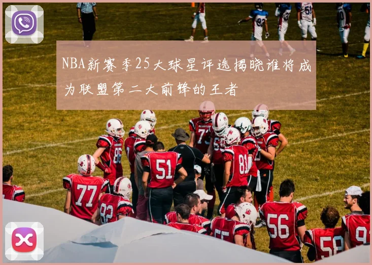 NBA新赛季25大球星评选揭晓谁将成为联盟第二大前锋的王者