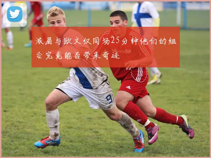 浓眉与欧文仅同场25分钟他们的组合究竟能否带来奇迹