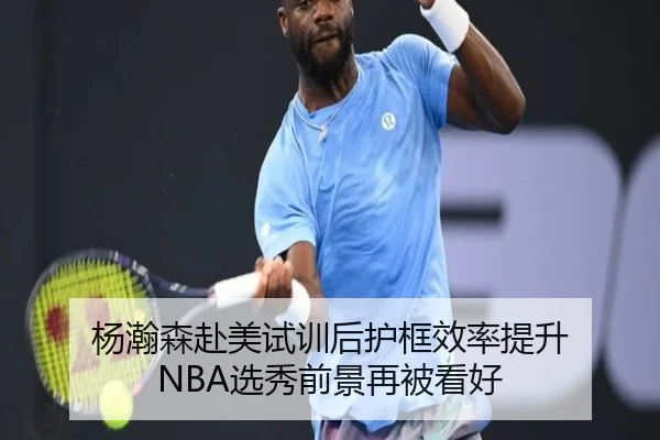 杨瀚森赴美试训后护框效率提升 NBA选秀前景再被看好 | oetysports
